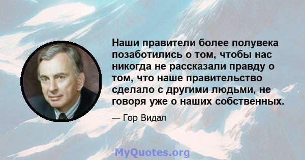 Наши правители более полувека позаботились о том, чтобы нас никогда не рассказали правду о том, что наше правительство сделало с другими людьми, не говоря уже о наших собственных.