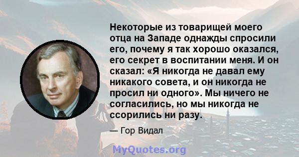 Некоторые из товарищей моего отца на Западе однажды спросили его, почему я так хорошо оказался, его секрет в воспитании меня. И он сказал: «Я никогда не давал ему никакого совета, и он никогда не просил ни одного». Мы