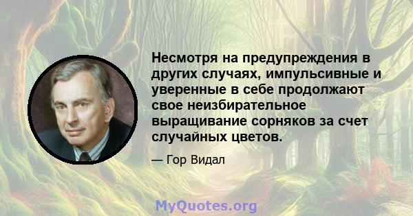 Несмотря на предупреждения в других случаях, импульсивные и уверенные в себе продолжают свое неизбирательное выращивание сорняков за счет случайных цветов.