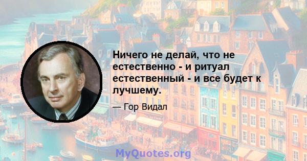 Ничего не делай, что не естественно - и ритуал естественный - и все будет к лучшему.