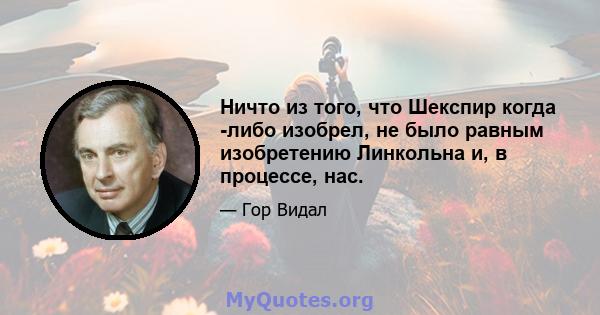 Ничто из того, что Шекспир когда -либо изобрел, не было равным изобретению Линкольна и, в процессе, нас.