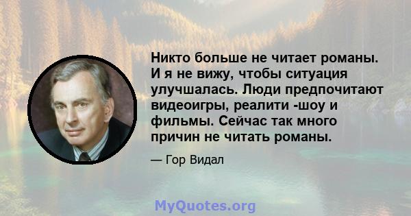 Никто больше не читает романы. И я не вижу, чтобы ситуация улучшалась. Люди предпочитают видеоигры, реалити -шоу и фильмы. Сейчас так много причин не читать романы.