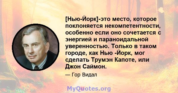 [Нью-Йорк]-это место, которое поклоняется некомпетентности, особенно если оно сочетается с энергией и параноидальной уверенностью. Только в таком городе, как Нью -Йорк, мог сделать Трумэн Капоте, или Джон Саймон.