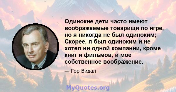 Одинокие дети часто имеют воображаемые товарищи по игре, но я никогда не был одиноким; Скорее, я был одиноким и не хотел ни одной компании, кроме книг и фильмов, и мое собственное воображение.