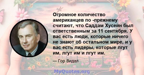 Огромное количество американцев по -прежнему считают, что Саддам Хусейн был ответственным за 11 сентября. У вас есть люди, которые ничего не знают об остальном мире, и у вас есть лидеры, которые лгут им, лгут им и лгут