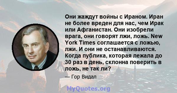 Они жаждут войны с Ираном. Иран не более вреден для нас, чем Ирак или Афганистан. Они изобрели врага, они говорят лжи, ложь. New York Times соглашается с ложью, лжи. И они не останавливаются. Когда публика, которая