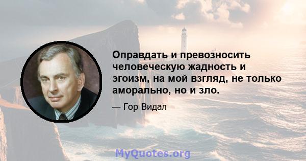 Оправдать и превозносить человеческую жадность и эгоизм, на мой взгляд, не только аморально, но и зло.