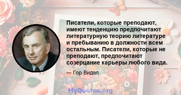 Писатели, которые преподают, имеют тенденцию предпочитают литературную теорию литературе и пребыванию в должности всем остальным. Писатели, которые не преподают, предпочитают созерцание карьеры любого вида.