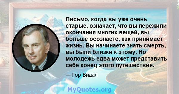 Письмо, когда вы уже очень старые, означает, что вы пережили окончания многих вещей, вы больше осознаете, как принимает жизнь. Вы начинаете знать смерть, вы были близки к этому. Но молодежь едва может представить себе