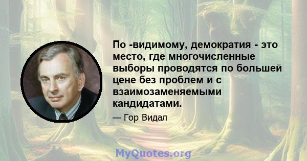 По -видимому, демократия - это место, где многочисленные выборы проводятся по большей цене без проблем и с взаимозаменяемыми кандидатами.