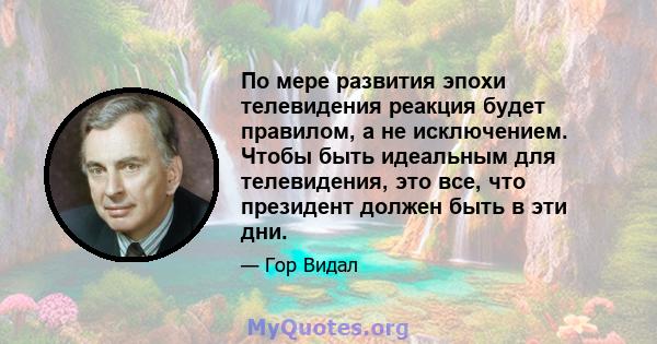 По мере развития эпохи телевидения реакция будет правилом, а не исключением. Чтобы быть идеальным для телевидения, это все, что президент должен быть в эти дни.