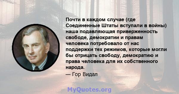 Почти в каждом случае (где Соединенные Штаты вступали в войны) наша подавляющая приверженность свободе, демократии и правам человека потребовало от нас поддержки тех режимов, которые могли бы отрицать свободу,