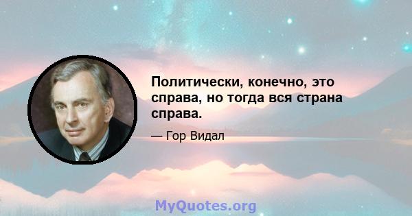 Политически, конечно, это справа, но тогда вся страна справа.