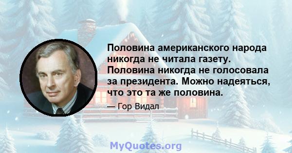 Половина американского народа никогда не читала газету. Половина никогда не голосовала за президента. Можно надеяться, что это та же половина.