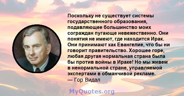 Поскольку не существует системы государственного образования, подавляющее большинство моих сограждан пугающе невежественно. Они понятия не имеют, где находится Ирак. Они принимают как Евангелие, что бы ни говорит