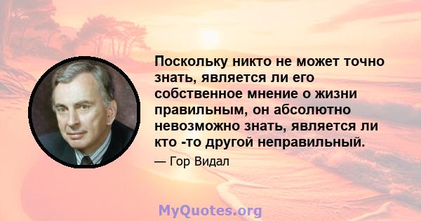 Поскольку никто не может точно знать, является ли его собственное мнение о жизни правильным, он абсолютно невозможно знать, является ли кто -то другой неправильный.