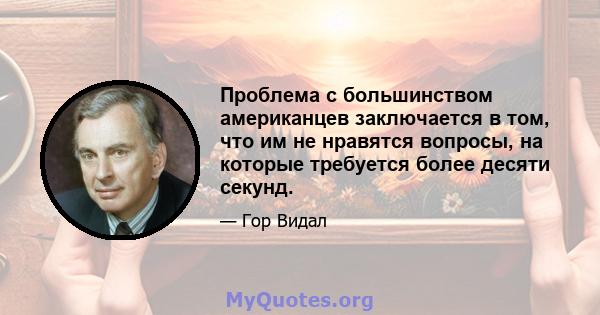 Проблема с большинством американцев заключается в том, что им не нравятся вопросы, на которые требуется более десяти секунд.