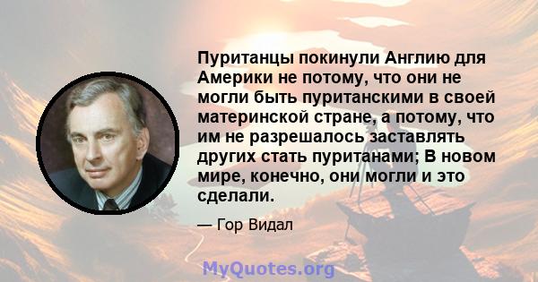 Пуританцы покинули Англию для Америки не потому, что они не могли быть пуританскими в своей материнской стране, а потому, что им не разрешалось заставлять других стать пуританами; В новом мире, конечно, они могли и это