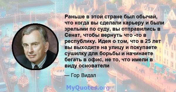 Раньше в этой стране был обычай, что когда вы сделали карьеру и были зрелыми по суду, вы отправились в Сенат, чтобы вернуть что -то в республику. Идея о том, что в 25 лет вы выходите на улицу и покупаете сушилку для