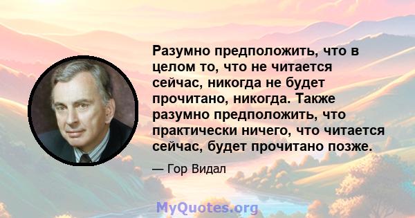 Разумно предположить, что в целом то, что не читается сейчас, никогда не будет прочитано, никогда. Также разумно предположить, что практически ничего, что читается сейчас, будет прочитано позже.