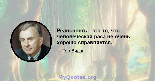 Реальность - это то, что человеческая раса не очень хорошо справляется.