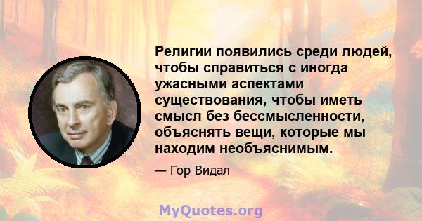 Религии появились среди людей, чтобы справиться с иногда ужасными аспектами существования, чтобы иметь смысл без бессмысленности, объяснять вещи, которые мы находим необъяснимым.