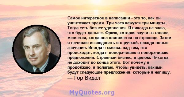 Самое интересное в написании - это то, как он уничтожает время. Три часа кажутся три минуты. Тогда есть бизнес удивления. Я никогда не знаю, что будет дальше. Фраза, которая звучит в голове, меняется, когда она