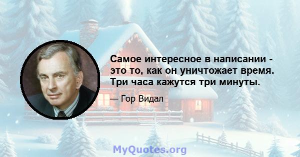 Самое интересное в написании - это то, как он уничтожает время. Три часа кажутся три минуты.