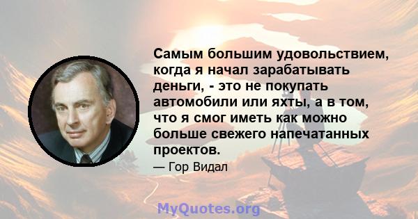 Самым большим удовольствием, когда я начал зарабатывать деньги, - это не покупать автомобили или яхты, а в том, что я смог иметь как можно больше свежего напечатанных проектов.