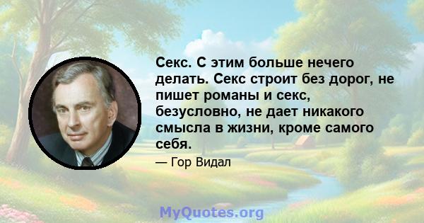 Секс. С этим больше нечего делать. Секс строит без дорог, не пишет романы и секс, безусловно, не дает никакого смысла в жизни, кроме самого себя.