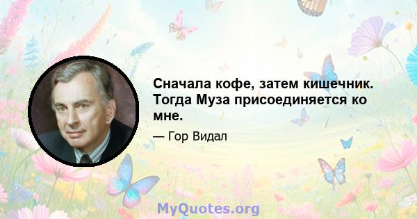 Сначала кофе, затем кишечник. Тогда Муза присоединяется ко мне.