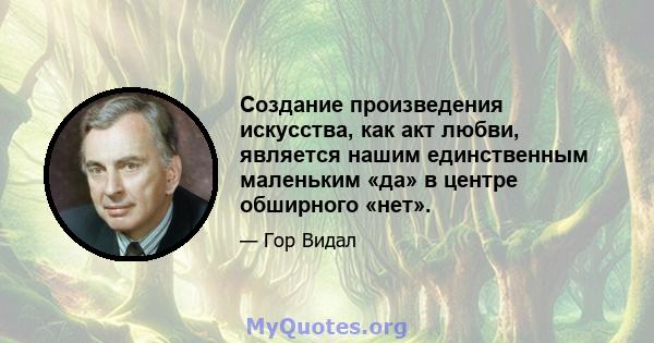 Создание произведения искусства, как акт любви, является нашим единственным маленьким «да» в центре обширного «нет».