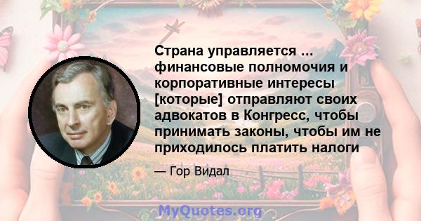 Страна управляется ... финансовые полномочия и корпоративные интересы [которые] отправляют своих адвокатов в Конгресс, чтобы принимать законы, чтобы им не приходилось платить налоги