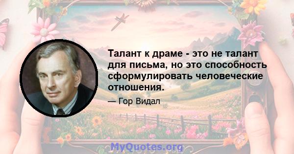 Талант к драме - это не талант для письма, но это способность сформулировать человеческие отношения.