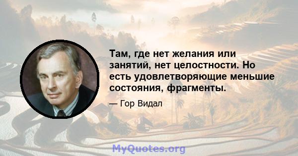 Там, где нет желания или занятий, нет целостности. Но есть удовлетворяющие меньшие состояния, фрагменты.