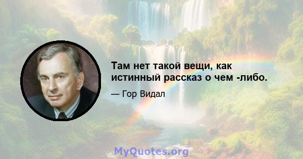 Там нет такой вещи, как истинный рассказ о чем -либо.