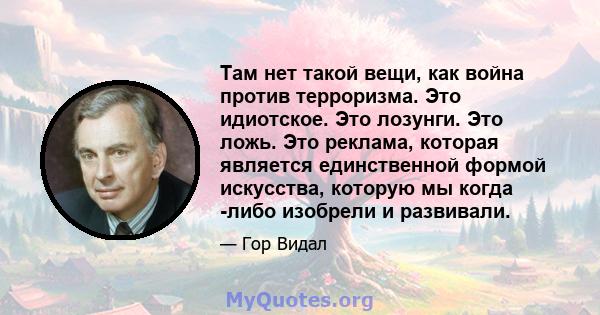 Там нет такой вещи, как война против терроризма. Это идиотское. Это лозунги. Это ложь. Это реклама, которая является единственной формой искусства, которую мы когда -либо изобрели и развивали.