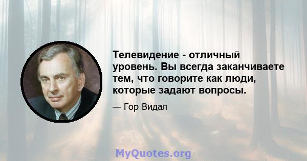 Телевидение - отличный уровень. Вы всегда заканчиваете тем, что говорите как люди, которые задают вопросы.