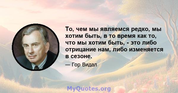 То, чем мы являемся редко, мы хотим быть, в то время как то, что мы хотим быть, - это либо отрицание нам, либо изменяется в сезоне.