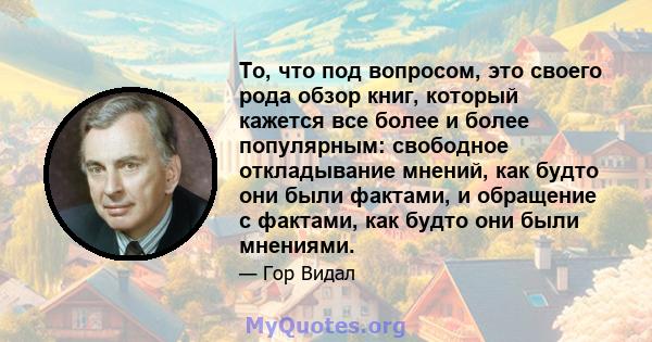 То, что под вопросом, это своего рода обзор книг, который кажется все более и более популярным: свободное откладывание мнений, как будто они были фактами, и обращение с фактами, как будто они были мнениями.