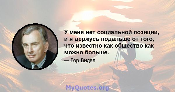 У меня нет социальной позиции, и я держусь подальше от того, что известно как общество как можно больше.