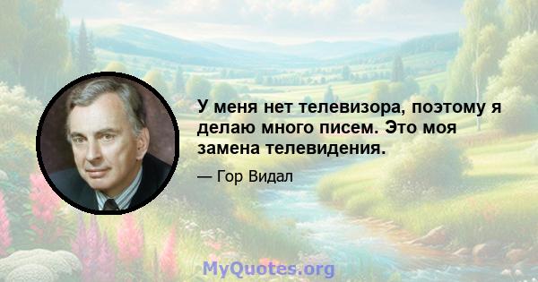 У меня нет телевизора, поэтому я делаю много писем. Это моя замена телевидения.