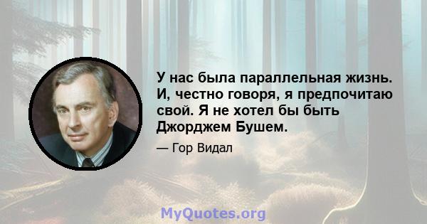 У нас была параллельная жизнь. И, честно говоря, я предпочитаю свой. Я не хотел бы быть Джорджем Бушем.