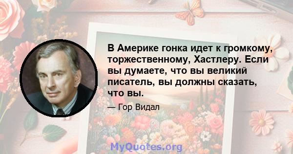 В Америке гонка идет к громкому, торжественному, Хастлеру. Если вы думаете, что вы великий писатель, вы должны сказать, что вы.