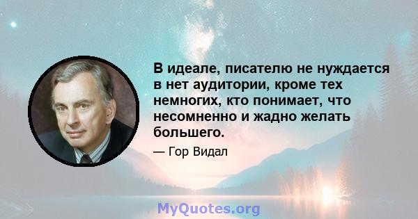 В идеале, писателю не нуждается в нет аудитории, кроме тех немногих, кто понимает, что несомненно и жадно желать большего.