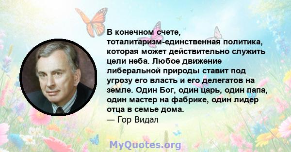 В конечном счете, тоталитаризм-единственная политика, которая может действительно служить цели неба. Любое движение либеральной природы ставит под угрозу его власть и его делегатов на земле. Один Бог, один царь, один