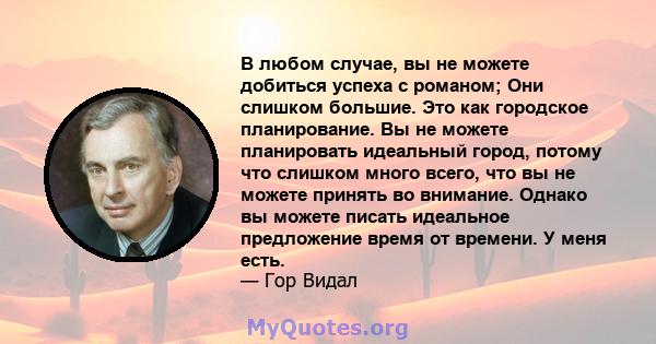 В любом случае, вы не можете добиться успеха с романом; Они слишком большие. Это как городское планирование. Вы не можете планировать идеальный город, потому что слишком много всего, что вы не можете принять во