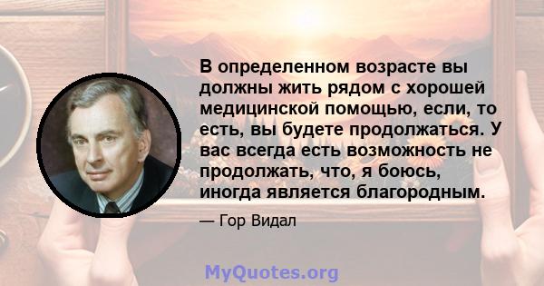 В определенном возрасте вы должны жить рядом с хорошей медицинской помощью, если, то есть, вы будете продолжаться. У вас всегда есть возможность не продолжать, что, я боюсь, иногда является благородным.