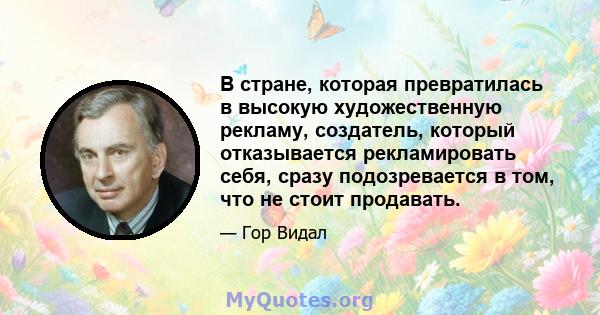 В стране, которая превратилась в высокую художественную рекламу, создатель, который отказывается рекламировать себя, сразу подозревается в том, что не стоит продавать.