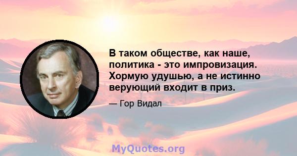 В таком обществе, как наше, политика - это импровизация. Хормую удушью, а не истинно верующий входит в приз.